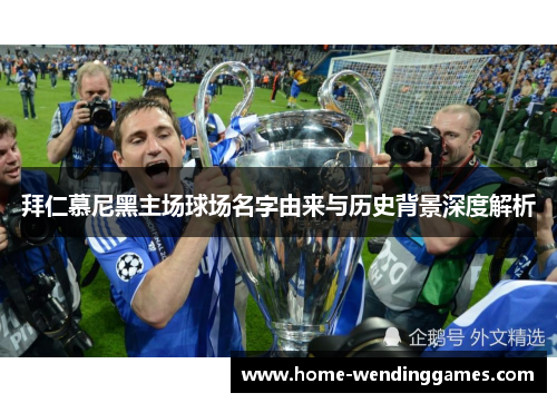 拜仁慕尼黑主场球场名字由来与历史背景深度解析