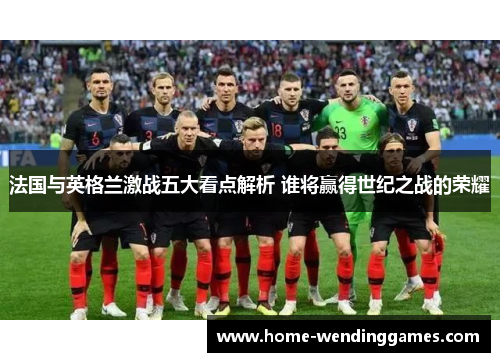 法国与英格兰激战五大看点解析 谁将赢得世纪之战的荣耀