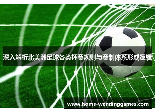 深入解析北美洲足球各类杯赛规则与赛制体系形成逻辑