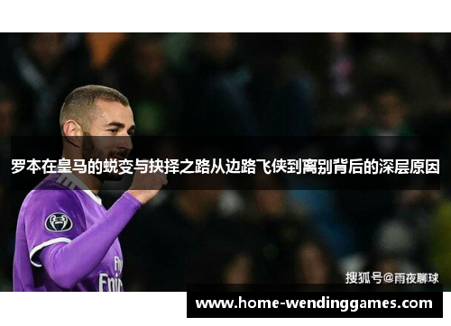 罗本在皇马的蜕变与抉择之路从边路飞侠到离别背后的深层原因