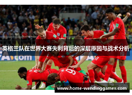 英格兰队在世界大赛失利背后的深层原因与战术分析