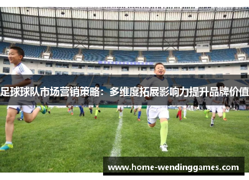 足球球队市场营销策略:多维度拓展影响力提升品牌价值 足球球队市场营销策略:多维度拓展影响力提升品牌价值