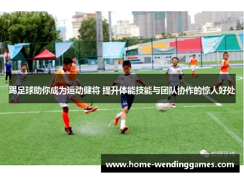 踢足球助你成为运动健将 提升体能技能与团队协作的惊人好处 踢足球助你成为运动健将 提升体能技能与团队协作的惊人好处