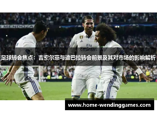 足球转会焦点:吉索尔菲与迪巴拉转会前景及其对市场的影响解析 足球转会焦点:吉索尔菲与迪巴拉转会前景及其对市场的影响解析