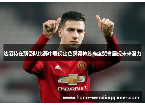 达洛特在预备队比赛中表现出色获得教练高度赞誉展现未来潜力 达洛特在预备队比赛中表现出色获得教练高度赞誉展现未来潜力