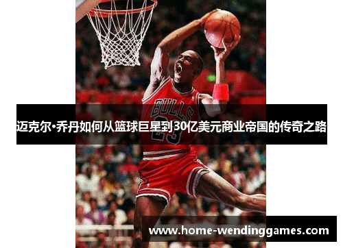 迈克尔·乔丹如何从篮球巨星到30亿美元商业帝国的传奇之路 迈克尔·乔丹如何从篮球巨星到30亿美元商业帝国的传奇之路