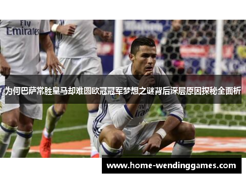 为何巴萨常胜皇马却难圆欧冠冠军梦想之谜背后深层原因探秘全面析 为何巴萨常胜皇马却难圆欧冠冠军梦想之谜背后深层原因探秘全面析