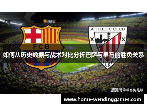如何从历史数据与战术对比分析巴萨与皇马的胜负关系 如何从历史数据与战术对比分析巴萨与皇马的胜负关系