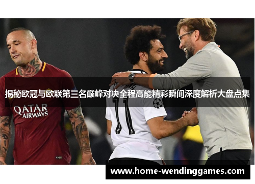 揭秘欧冠与欧联第三名巅峰对决全程高能精彩瞬间深度解析大盘点集 揭秘欧冠与欧联第三名巅峰对决全程高能精彩瞬间深度解析大盘点集