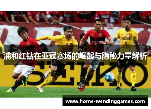 浦和红钻在亚冠赛场的崛起与隐秘力量解析 浦和红钻在亚冠赛场的崛起与隐秘力量解析