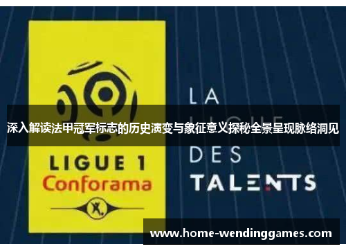 深入解读法甲冠军标志的历史演变与象征意义探秘全景呈现脉络洞见 深入解读法甲冠军标志的历史演变与象征意义探秘全景呈现脉络洞见