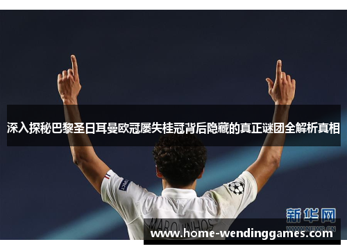 深入探秘巴黎圣日耳曼欧冠屡失桂冠背后隐藏的真正谜团全解析真相 深入探秘巴黎圣日耳曼欧冠屡失桂冠背后隐藏的真正谜团全解析真相