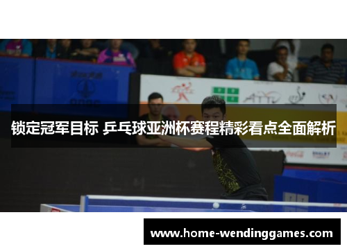 锁定冠军目标 乒乓球亚洲杯赛程精彩看点全面解析