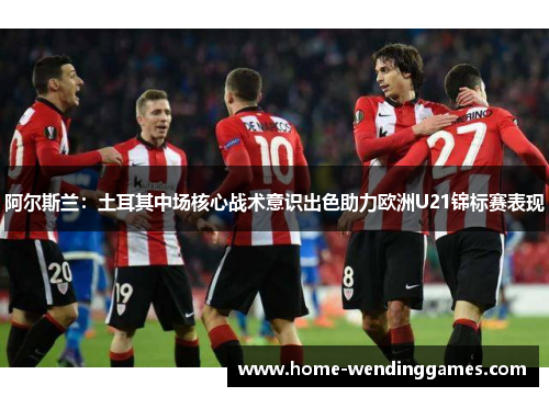 阿尔斯兰：土耳其中场核心战术意识出色助力欧洲U21锦标赛表现