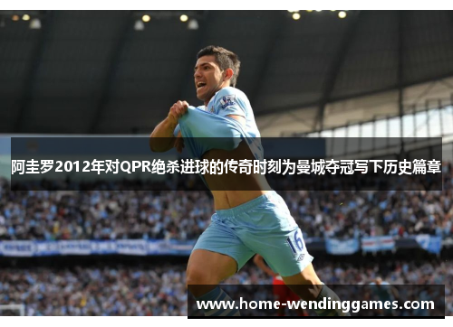 阿圭罗2012年对QPR绝杀进球的传奇时刻为曼城夺冠写下历史篇章