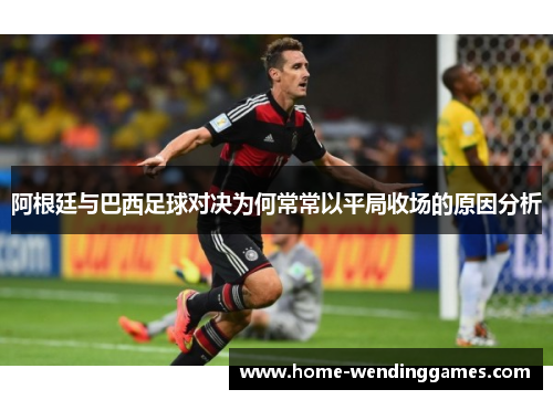 阿根廷与巴西足球对决为何常常以平局收场的原因分析