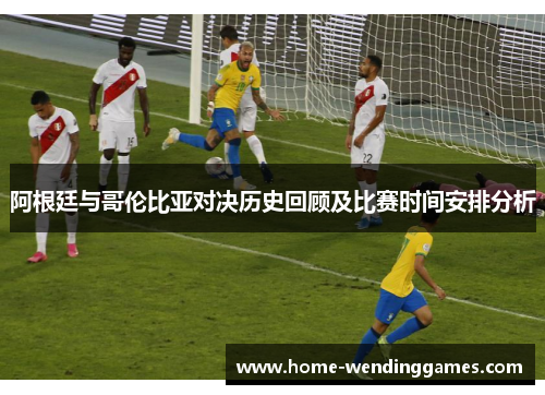 阿根廷与哥伦比亚对决历史回顾及比赛时间安排分析