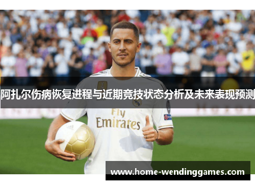 阿扎尔伤病恢复进程与近期竞技状态分析及未来表现预测