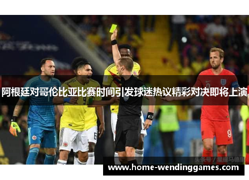 阿根廷对哥伦比亚比赛时间引发球迷热议精彩对决即将上演