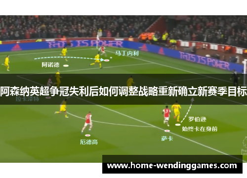 阿森纳英超争冠失利后如何调整战略重新确立新赛季目标