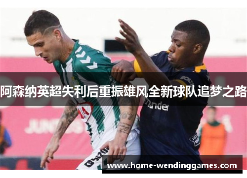 阿森纳英超失利后重振雄风全新球队追梦之路