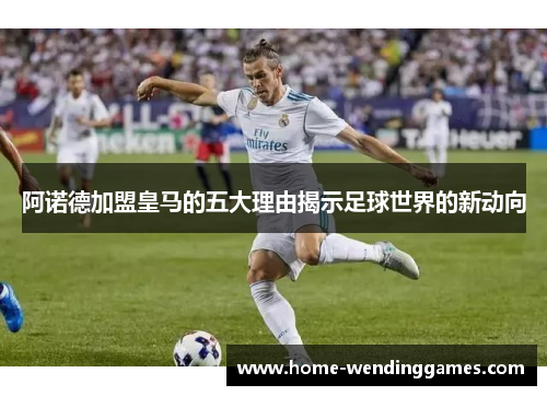 阿诺德加盟皇马的五大理由揭示足球世界的新动向