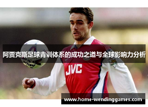 阿贾克斯足球青训体系的成功之道与全球影响力分析