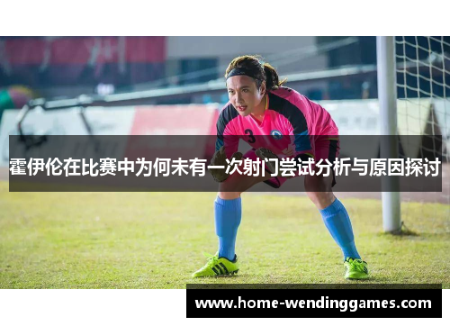霍伊伦在比赛中为何未有一次射门尝试分析与原因探讨