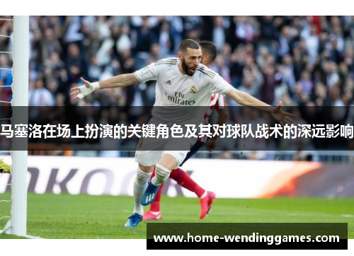 马塞洛在场上扮演的关键角色及其对球队战术的深远影响