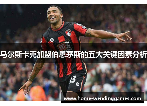 马尔斯卡克加盟伯恩茅斯的五大关键因素分析