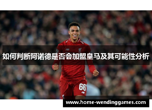 如何判断阿诺德是否会加盟皇马及其可能性分析