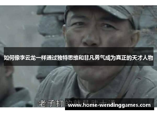 如何像李云龙一样通过独特思维和非凡勇气成为真正的天才人物