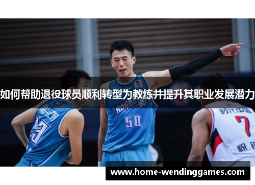 如何帮助退役球员顺利转型为教练并提升其职业发展潜力