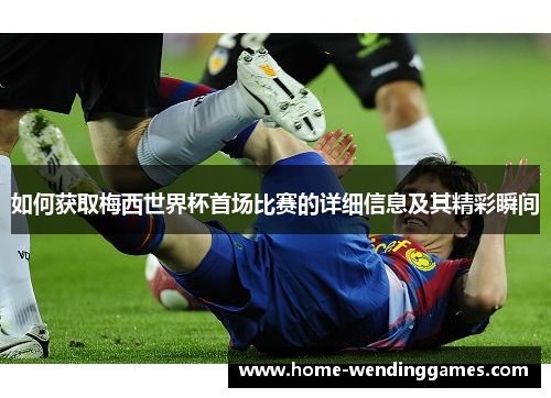 如何获取梅西世界杯首场比赛的详细信息及其精彩瞬间