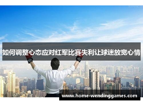 如何调整心态应对红军比赛失利让球迷放宽心情