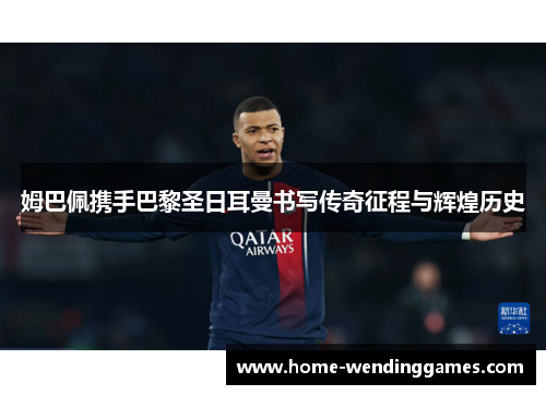 姆巴佩携手巴黎圣日耳曼书写传奇征程与辉煌历史