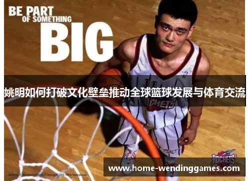 姚明如何打破文化壁垒推动全球篮球发展与体育交流