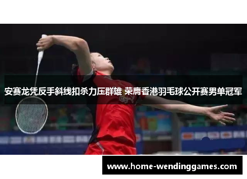 安赛龙凭反手斜线扣杀力压群雄 荣膺香港羽毛球公开赛男单冠军 安赛龙凭反手斜线扣杀力压群雄 荣膺香港羽毛球公开赛男单冠军