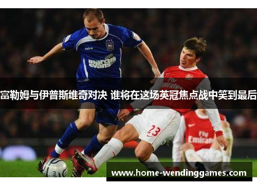 富勒姆与伊普斯维奇对决 谁将在这场英冠焦点战中笑到最后 富勒姆与伊普斯维奇对决 谁将在这场英冠焦点战中笑到最后
