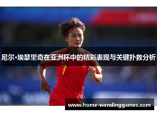 尼尔·埃瑟里奇在亚洲杯中的精彩表现与关键扑救分析 尼尔·埃瑟里奇在亚洲杯中的精彩表现与关键扑救分析