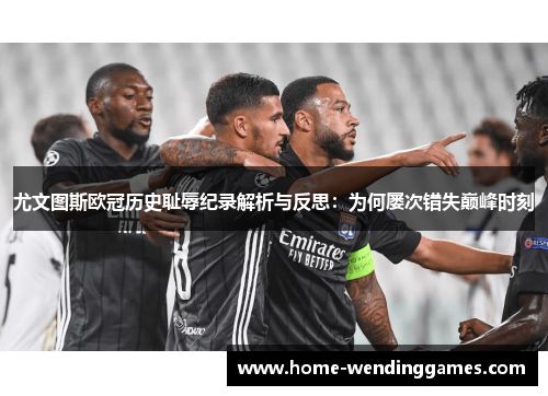 尤文图斯欧冠历史耻辱纪录解析与反思：为何屡次错失巅峰时刻