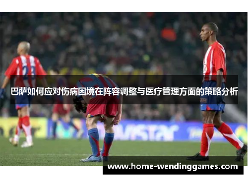 巴萨如何应对伤病困境在阵容调整与医疗管理方面的策略分析