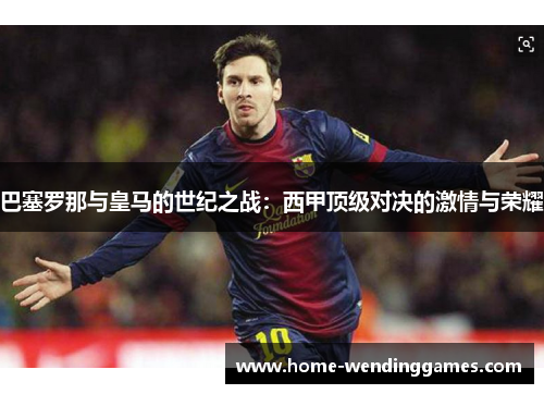 巴塞罗那与皇马的世纪之战：西甲顶级对决的激情与荣耀