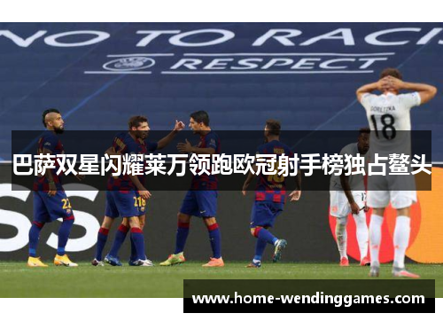 巴萨双星闪耀莱万领跑欧冠射手榜独占鳌头