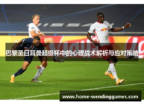 巴黎圣日耳曼超级杯中的心理战术解析与应对策略 巴黎圣日耳曼超级杯中的心理战术解析与应对策略