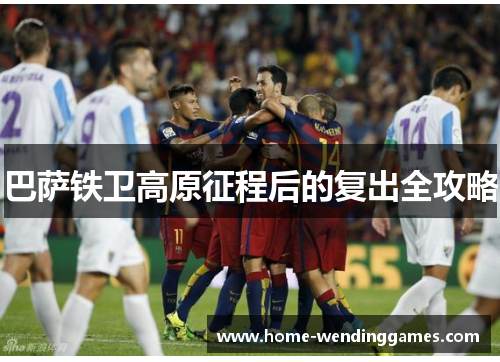 巴萨铁卫高原征程后的复出全攻略 巴萨铁卫高原征程后的复出全攻略