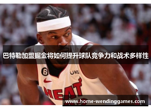巴特勒加盟掘金将如何提升球队竞争力和战术多样性 巴特勒加盟掘金将如何提升球队竞争力和战术多样性