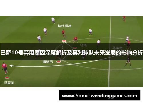 巴萨10号弃用原因深度解析及其对球队未来发展的影响分析 巴萨10号弃用原因深度解析及其对球队未来发展的影响分析