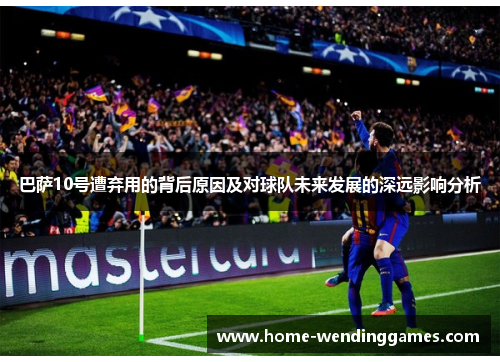 巴萨10号遭弃用的背后原因及对球队未来发展的深远影响分析