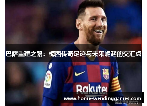 巴萨重建之路：梅西传奇足迹与未来崛起的交汇点